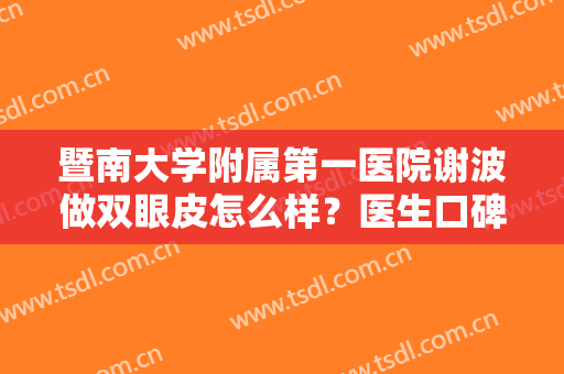 暨南大学附属第一医院谢波做双眼皮怎么样？医生口碑测评+双眼皮全新价格表