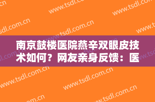 南京鼓楼医院燕辛双眼皮技术如何？网友亲身反馈：医生手法精细、轮廓线条流畅！
