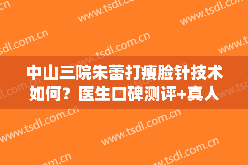 中山三院朱蕾打瘦脸针技术如何？医生口碑测评+真人案例图反馈！(广州中山三院打瘦脸针)
