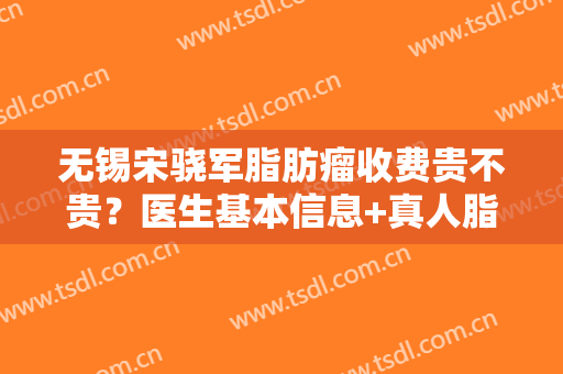 无锡宋骁军脂肪瘤收费贵不贵？医生基本信息+真人脂肪瘤术后恢复图