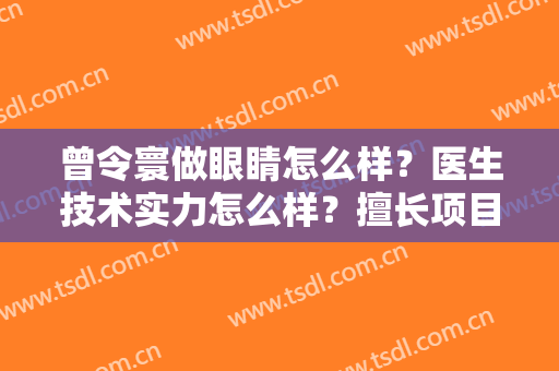 曾令寰做眼睛怎么样？医生技术实力怎么样？擅长项目+眼部整形术后效果