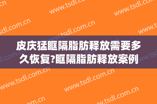 皮庆猛眶隔脂肪释放需要多久恢复?眶隔脂肪释放案例效果对比图_上海交通大学医学院附属仁济医院
