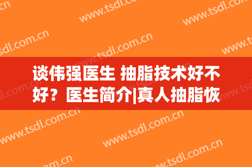 谈伟强医生 抽脂技术好不好？医生简介|真人抽脂恢复历程！