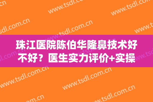 珠江医院陈伯华隆鼻技术好不好？医生实力评价+实操隆鼻效果图(广州陈伯华做鼻子怎么样)