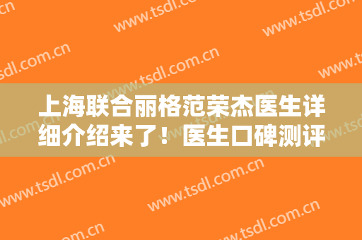 上海联合丽格范荣杰医生详细介绍来了！医生口碑测评+全新隆鼻价格表