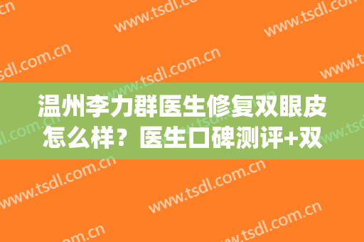 温州李力群医生修复双眼皮怎么样？医生口碑测评+双眼皮案例图(温州修复双眼皮专家谁权威)