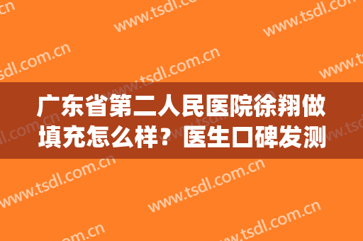 广东省第二人民医院徐翔做填充怎么样？医生口碑发测评|面部填充案例