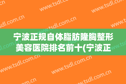 宁波正规自体脂肪隆胸整形美容医院排名前十(宁波正规自体脂肪隆胸整形美容医院排名前十大) 宁波正规自体脂肪隆胸整形美容医院排名前十(宁波正规自体脂肪隆胸整形美容医院排名前十大)