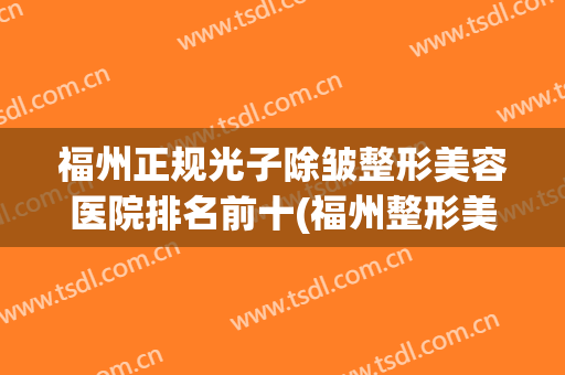 福州正规光子除皱整形美容医院排名前十(福州整形美容医院排行榜) 福州正规光子除皱整形美容医院排名前十(福州整形美容医院排行榜)