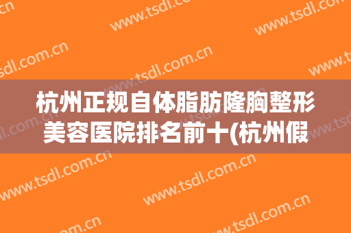 杭州正规自体脂肪隆胸整形美容医院排名前十(杭州假体隆胸最好的医院) 杭州正规自体脂肪隆胸整形美容医院排名前十(杭州假体隆胸最好的医院)