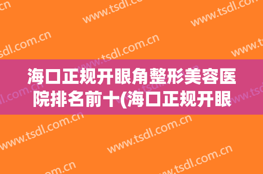 海口正规开眼角整形美容医院排名前十(海口正规开眼角整形美容医院排名前十强) 海口正规开眼角整形美容医院排名前十(海口正规开眼角整形美容医院排名前十强)