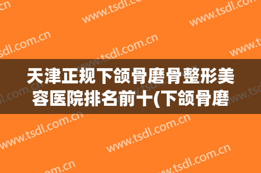天津正规下颌骨磨骨整形美容医院排名前十(下颌骨磨骨城市整形) 天津正规下颌骨磨骨整形美容医院排名前十(下颌骨磨骨城市整形)