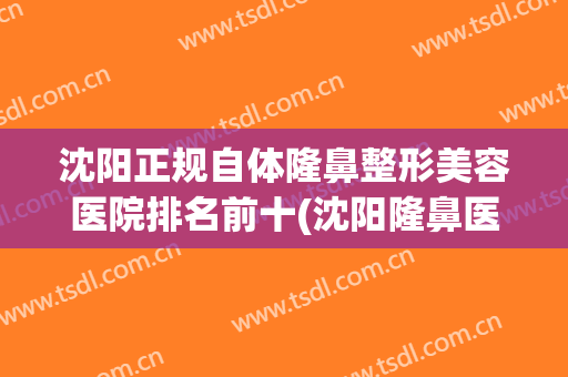 沈阳正规自体隆鼻整形美容医院排名前十(沈阳隆鼻医生推荐) 沈阳正规自体隆鼻整形美容医院排名前十(沈阳隆鼻医生推荐)