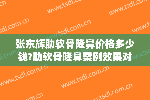 张东辉肋软骨隆鼻价格多少钱?肋软骨隆鼻案例效果对比图_张家港市第一人民医院