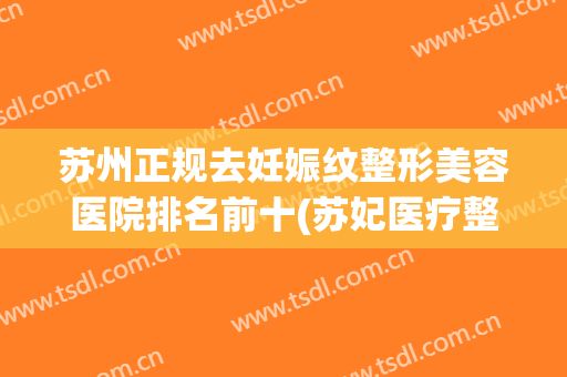 苏州正规去妊娠纹整形美容医院排名前十(苏妃医疗整形美容医院怎么样) 苏州正规去妊娠纹整形美容医院排名前十(苏妃医疗整形美容医院怎么样)