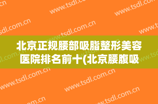 北京正规腰部吸脂整形美容医院排名前十(北京腰腹吸脂哪家好) 北京正规腰部吸脂整形美容医院排名前十(北京腰腹吸脂哪家好)