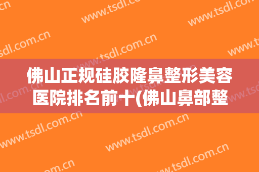 佛山正规硅胶隆鼻整形美容医院排名前十(佛山鼻部整容) 佛山正规硅胶隆鼻整形美容医院排名前十(佛山鼻部整容)