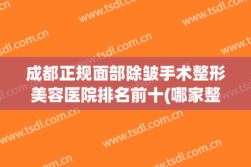 成都正规面部除皱手术整形美容医院排名前十(哪家整形医院除皱好) 成都正规面部除皱手术整形美容医院排名前十(哪家整形医院除皱好)