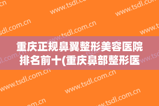 重庆正规鼻翼整形美容医院排名前十(重庆鼻部整形医生排名) 重庆正规鼻翼整形美容医院排名前十(重庆鼻部整形医生排名)