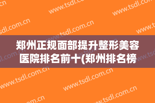 郑州正规面部提升整形美容医院排名前十(郑州排名榜美容整形医院) 郑州正规面部提升整形美容医院排名前十(郑州排名榜美容整形医院)