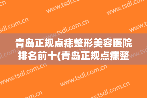 青岛正规点痣整形美容医院排名前十(青岛正规点痣整形美容医院排名前十名) 青岛正规点痣整形美容医院排名前十(青岛正规点痣整形美容医院排名前十名)