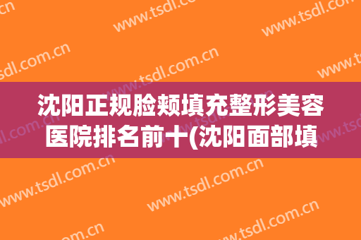 沈阳正规脸颊填充整形美容医院排名前十(沈阳面部填充) 沈阳正规脸颊填充整形美容医院排名前十(沈阳面部填充)