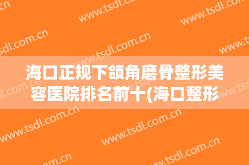 海口正规下颌角磨骨整形美容医院排名前十(海口整形医院有哪些) 海口正规下颌角磨骨整形美容医院排名前十(海口整形医院有哪些)