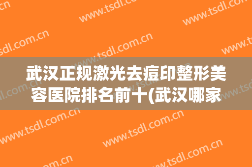 武汉正规激光去痘印整形美容医院排名前十(武汉哪家激光去痘印效果好) 武汉正规激光去痘印整形美容医院排名前十(武汉哪家激光去痘印效果好)