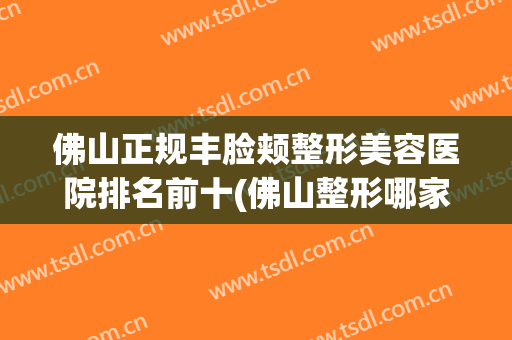 佛山正规丰脸颊整形美容医院排名前十(佛山整形哪家美容好) 佛山正规丰脸颊整形美容医院排名前十(佛山整形哪家美容好)
