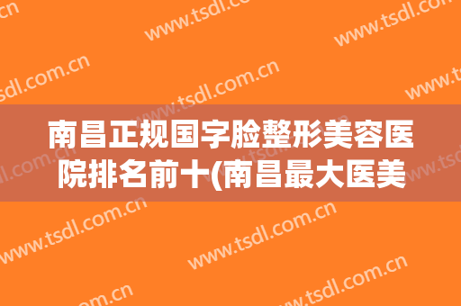 南昌正规国字脸整形美容医院排名前十(南昌最大医美整形医院) 南昌正规国字脸整形美容医院排名前十(南昌最大医美整形医院)
