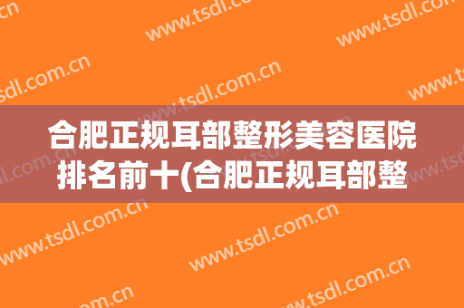 合肥正规耳部整形美容医院排名前十(合肥正规耳部整形美容医院排名前十强) 合肥正规耳部整形美容医院排名前十(合肥正规耳部整形美容医院排名前十强)