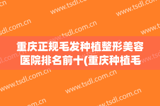 重庆正规毛发种植整形美容医院排名前十(重庆种植毛发当代挂号) 重庆正规毛发种植整形美容医院排名前十(重庆种植毛发当代挂号)