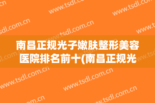 南昌正规光子嫩肤整形美容医院排名前十(南昌正规光子嫩肤整形美容医院排名前十名)