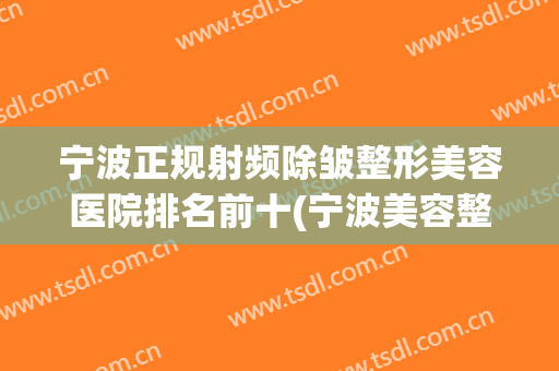 宁波正规射频除皱整形美容医院排名前十(宁波美容整形医院排行榜) 宁波正规射频除皱整形美容医院排名前十(宁波美容整形医院排行榜)