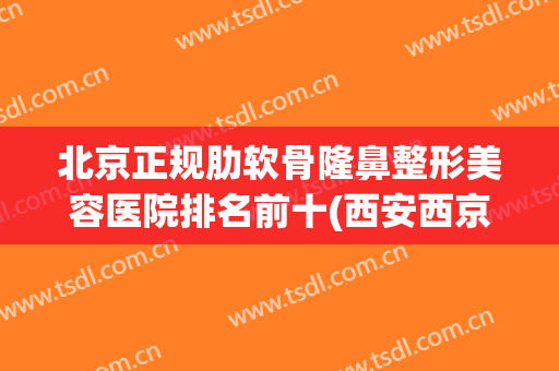 北京正规肋软骨隆鼻整形美容医院排名前十(西安西京医院肋软骨隆鼻) 北京正规肋软骨隆鼻整形美容医院排名前十(西安西京医院肋软骨隆鼻)