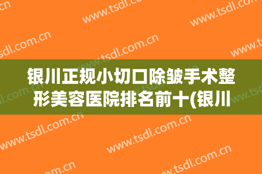 银川正规小切口除皱手术整形美容医院排名前十(银川正规小切口除皱手术整形美容医院排名前十名) 银川正规小切口除皱手术整形美容医院排名前十(银川正规小切口除皱手术整形美容医院排名前十名)