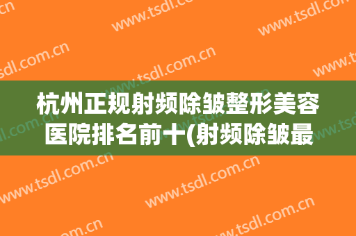 杭州正规射频除皱整形美容医院排名前十(射频除皱最好的医院)