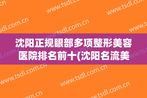 沈阳正规眼部多项整形美容医院排名前十(沈阳名流美容医院双眼皮)