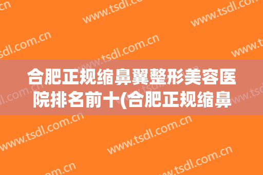 合肥正规缩鼻翼整形美容医院排名前十(合肥正规缩鼻翼整形美容医院排名前十位) 合肥正规缩鼻翼整形美容医院排名前十(合肥正规缩鼻翼整形美容医院排名前十位)
