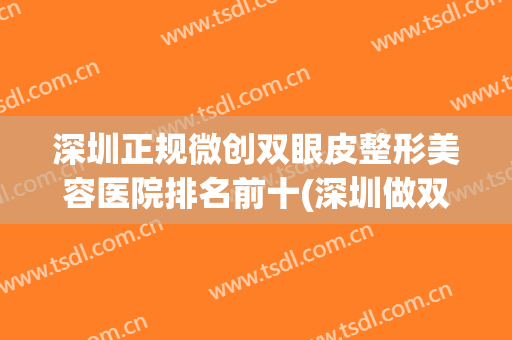 深圳正规微创双眼皮整形美容医院排名前十(深圳做双眼皮最好的整形医院) 深圳正规微创双眼皮整形美容医院排名前十(深圳做双眼皮最好的整形医院)