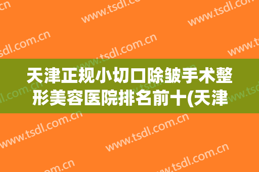 天津正规小切口除皱手术整形美容医院排名前十(天津整形外科医院) 天津正规小切口除皱手术整形美容医院排名前十(天津整形外科医院)