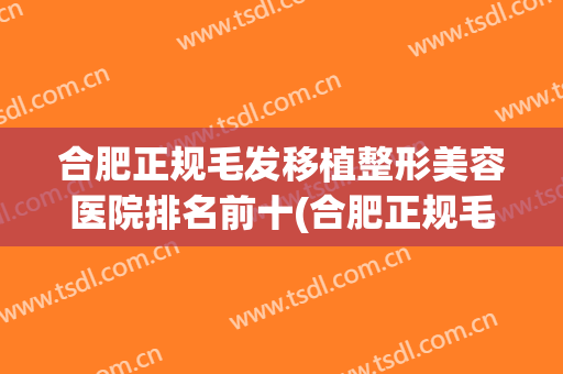 合肥正规毛发移植整形美容医院排名前十(合肥正规毛发移植整形美容医院排名前十位)