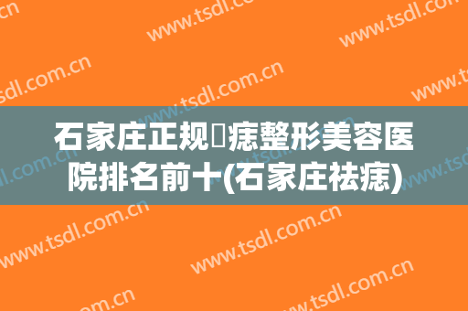 石家庄正规袪痣整形美容医院排名前十(石家庄祛痣)