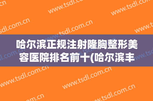 哈尔滨正规注射隆胸整形美容医院排名前十(哈尔滨丰胸整形术) 哈尔滨正规注射隆胸整形美容医院排名前十(哈尔滨丰胸整形术)
