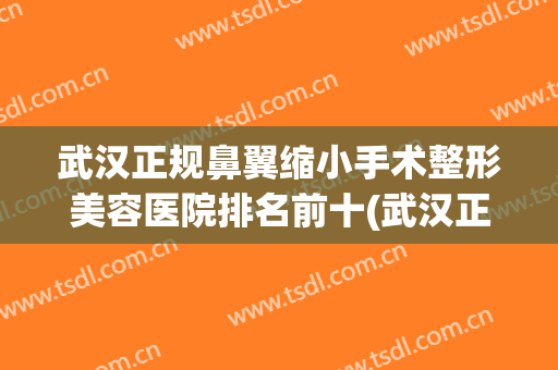 武汉正规鼻翼缩小手术整形美容医院排名前十(武汉正规鼻翼缩小手术整形美容医院排名前十名) 武汉正规鼻翼缩小手术整形美容医院排名前十(武汉正规鼻翼缩小手术整形美容医院排名前十名)