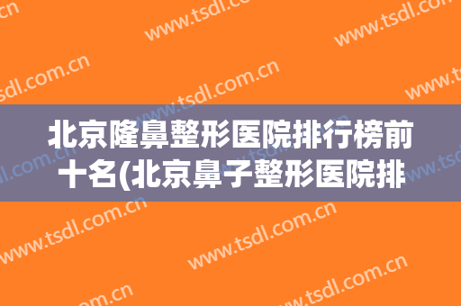 北京隆鼻整形医院排行榜前十名(北京鼻子整形医院排名) 北京隆鼻整形医院排行榜前十名(北京鼻子整形医院排名)