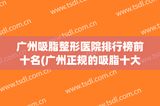 广州吸脂整形医院排行榜前十名(广州正规的吸脂十大医院) 广州吸脂整形医院排行榜前十名(广州正规的吸脂十大医院)