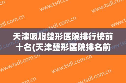 天津吸脂整形医院排行榜前十名(天津整形医院排名前三的)