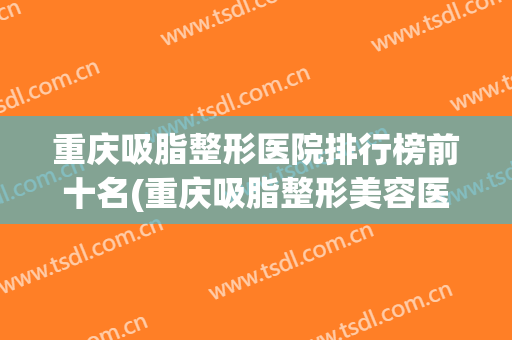 重庆吸脂整形医院排行榜前十名(重庆吸脂整形美容医院) 重庆吸脂整形医院排行榜前十名(重庆吸脂整形美容医院)