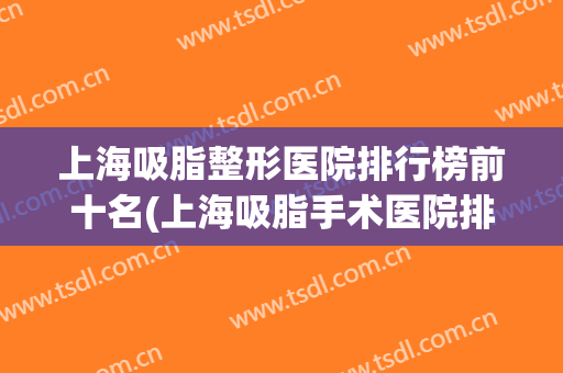上海吸脂整形医院排行榜前十名(上海吸脂手术医院排名榜) 上海吸脂整形医院排行榜前十名(上海吸脂手术医院排名榜)
